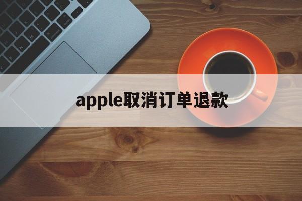 apple取消订单退款(apple取消订单退款时间)